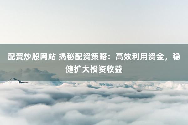 配资炒股网站 揭秘配资策略：高效利用资金，稳健扩大投资收益
