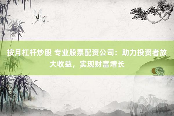 按月杠杆炒股 专业股票配资公司：助力投资者放大收益，实现财富增长