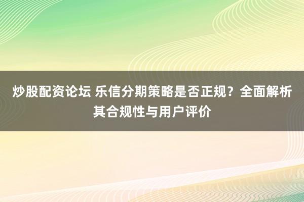 炒股配资论坛 乐信分期策略是否正规？全面解析其合规性与用户评价