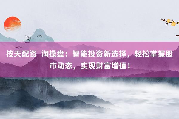 按天配资 淘操盘:智能投资新选择,轻松掌握股市动态,实现财富增值!