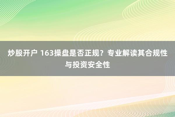 炒股开户 163操盘是否正规？专业解读其合规性与投资安全性