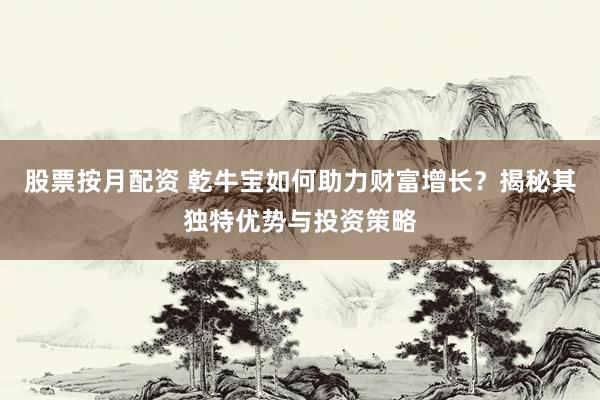 股票按月配资 乾牛宝如何助力财富增长？揭秘其独特优势与投资策略