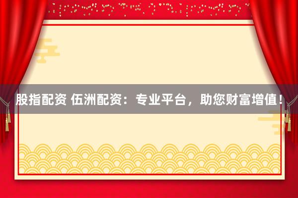 股指配资 伍洲配资：专业平台，助您财富增值！