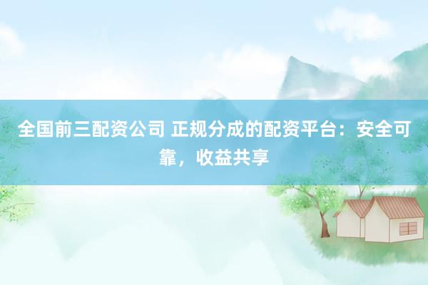 全国前三配资公司 正规分成的配资平台:安全可靠,收益共享