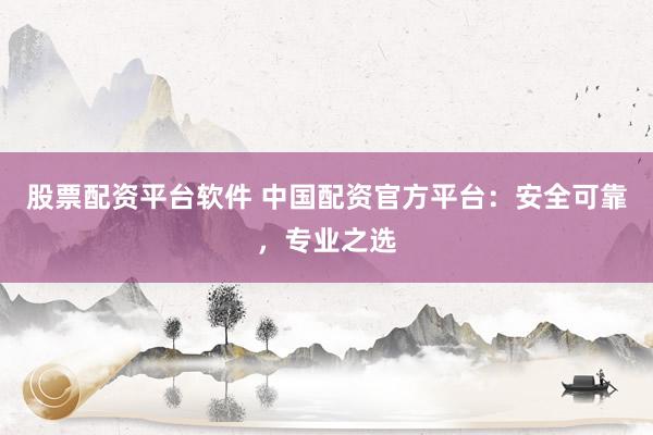 股票配资平台软件 中国配资官方平台:安全可靠,专业之选