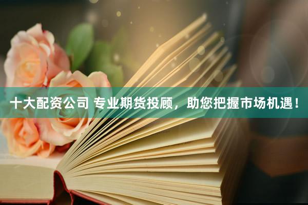 十大配资公司 专业期货投顾，助您把握市场机遇！
