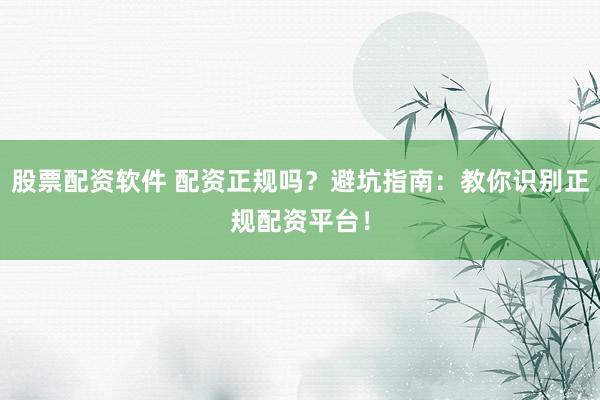 股票配资软件 配资正规吗?避坑指南:教你识别正规配资平台!