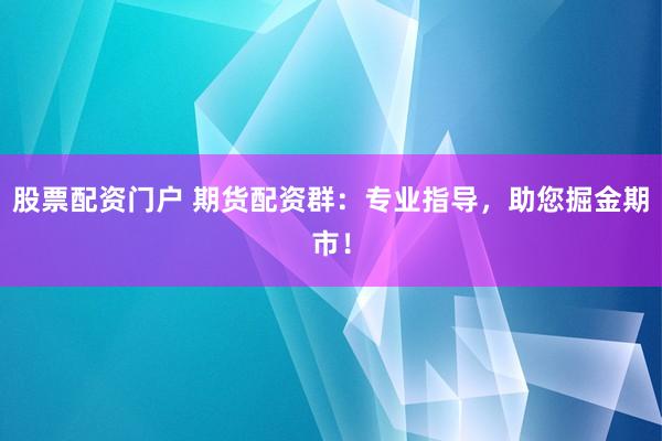 股票配资门户 期货配资群:专业指导,助您掘金期市!