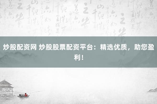 炒股配资网 炒股股票配资平台:精选优质,助您盈利!