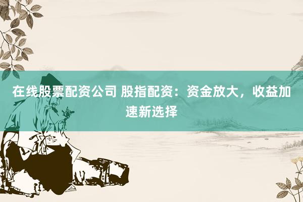 在线股票配资公司 股指配资：资金放大，收益加速新选择