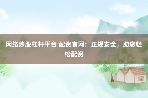 网络炒股杠杆平台 配资官网：正规安全，助您轻松配资