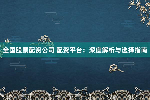 全国股票配资公司 配资平台：深度解析与选择指南