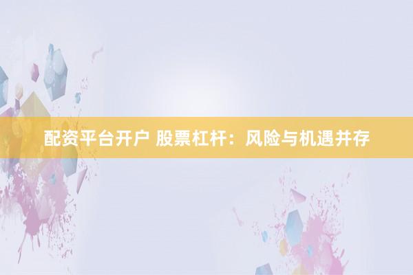 配资平台开户 股票杠杆：风险与机遇并存
