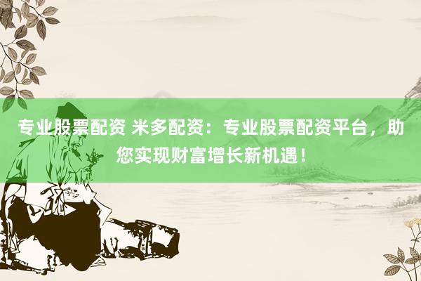 专业股票配资 米多配资：专业股票配资平台，助您实现财富增长新机遇！