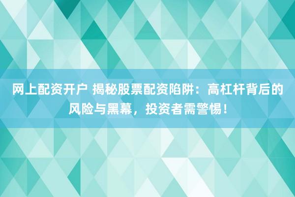网上配资开户 揭秘股票配资陷阱：高杠杆背后的风险与黑幕，投资者需警惕！