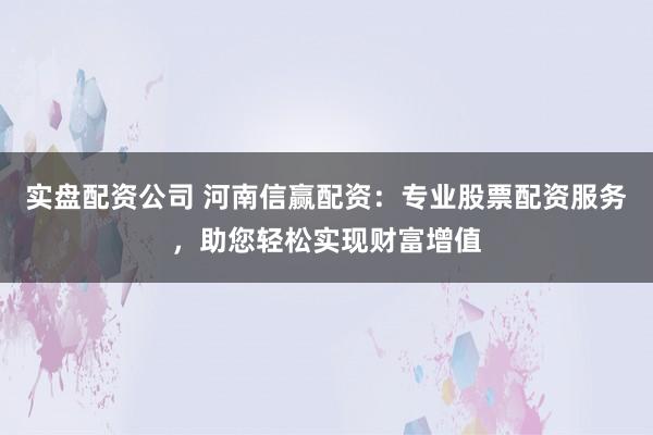实盘配资公司 河南信赢配资：专业股票配资服务，助您轻松实现财富增值