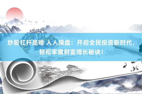 炒股杠杆是啥 人人操盘：开启全民投资新时代，轻松掌握财富增长秘诀！