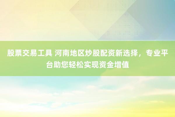 股票交易工具 河南地区炒股配资新选择，专业平台助您轻松实现资金增值