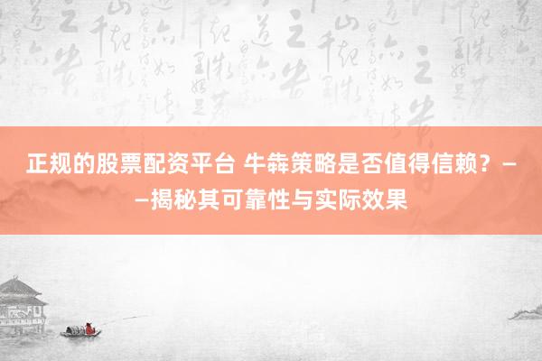 正规的股票配资平台 牛犇策略是否值得信赖?——揭秘其可靠性与实际效果