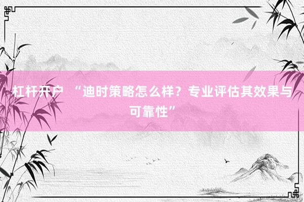 杠杆开户  “迪时策略怎么样？专业评估其效果与可靠性”