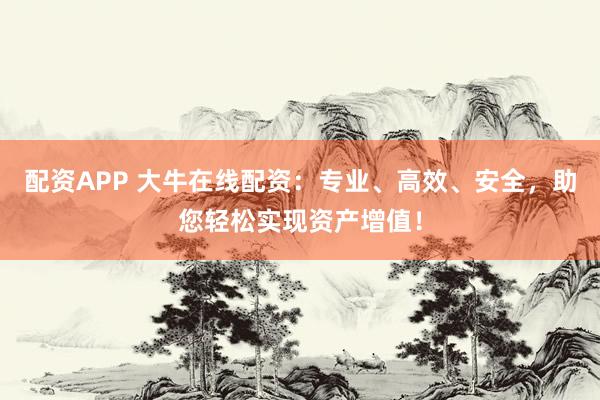 配资APP 大牛在线配资：专业、高效、安全，助您轻松实现资产增值！