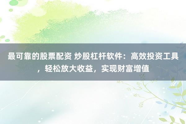 最可靠的股票配资 炒股杠杆软件：高效投资工具，轻松放大收益，实现财富增值