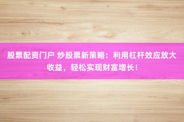 股票配资门户 炒股票新策略：利用杠杆效应放大收益，轻松实现财富增长！