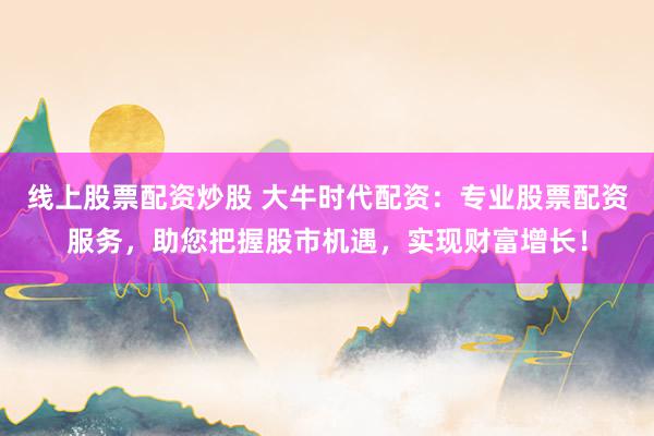 线上股票配资炒股 大牛时代配资：专业股票配资服务，助您把握股市机遇，实现财富增长！