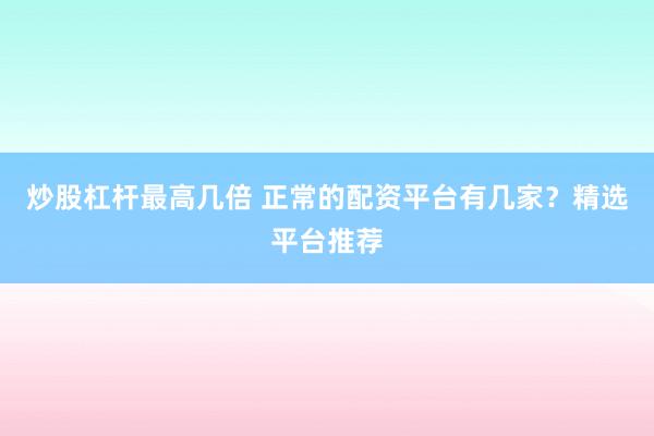 炒股杠杆最高几倍 正常的配资平台有几家？精选平台推荐