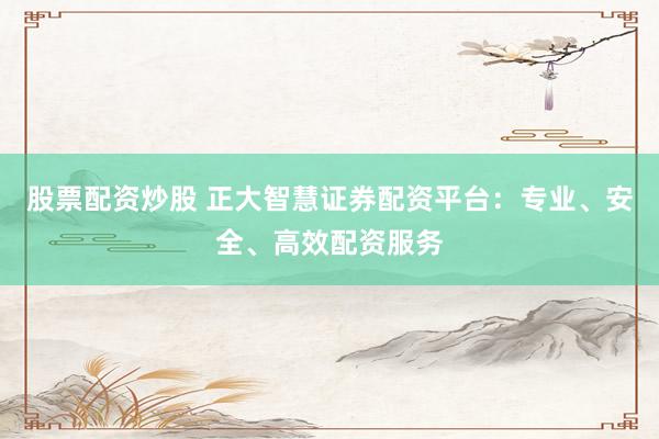 股票配资炒股 正大智慧证券配资平台：专业、安全、高效配资服务