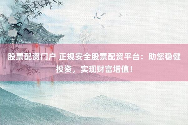 股票配资门户 正规安全股票配资平台：助您稳健投资，实现财富增值！