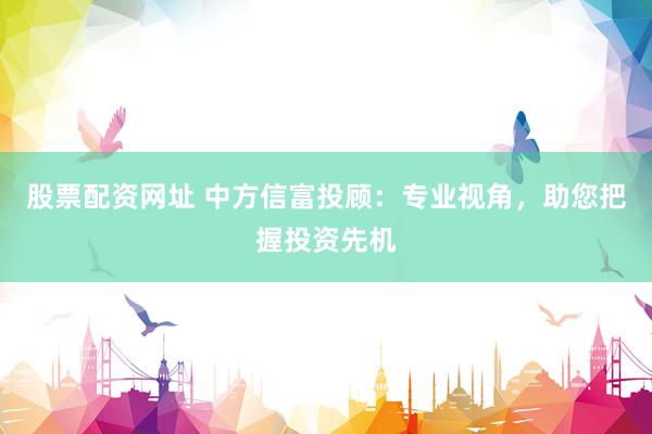 股票配资网址 中方信富投顾:专业视角,助您把握投资先机