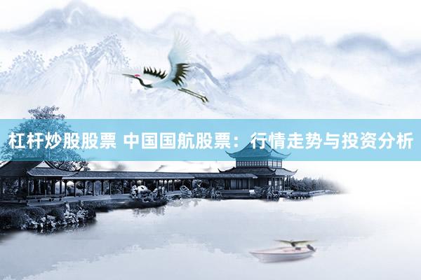 杠杆炒股股票 中国国航股票：行情走势与投资分析