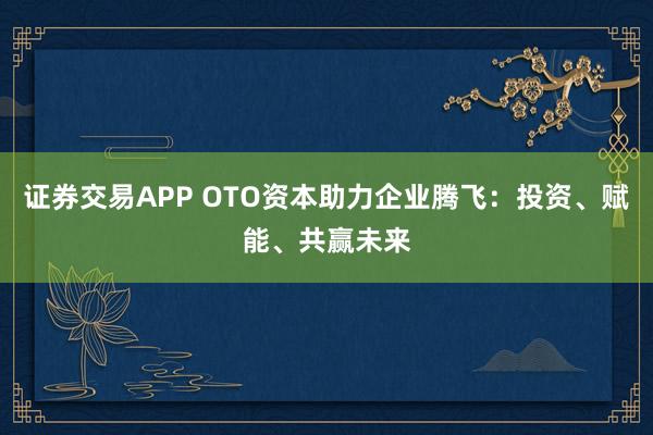 证券交易APP OTO资本助力企业腾飞：投资、赋能、共赢未来