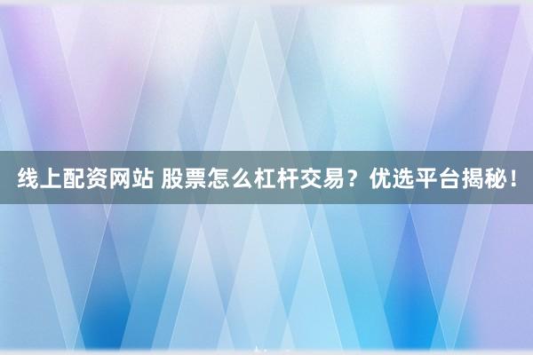 线上配资网站 股票怎么杠杆交易？优选平台揭秘！