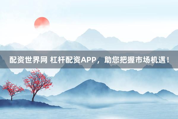 配资世界网 杠杆配资APP，助您把握市场机遇！