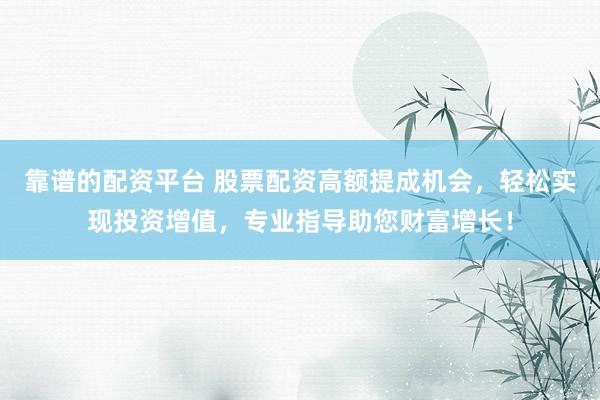 靠谱的配资平台 股票配资高额提成机会,轻松实现投资增值,专业指导助您财富增长!