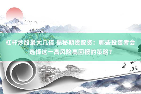 杠杆炒股最大几倍 揭秘期货配资：哪些投资者会选择这一高风险高回报的策略？