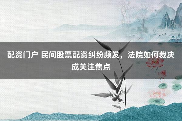配资门户 民间股票配资纠纷频发，法院如何裁决成关注焦点