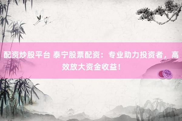 配资炒股平台 泰宁股票配资：专业助力投资者，高效放大资金收益！