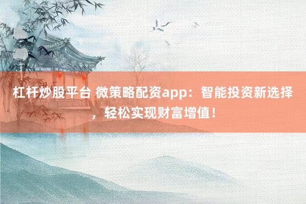 杠杆炒股平台 微策略配资app：智能投资新选择，轻松实现财富增值！