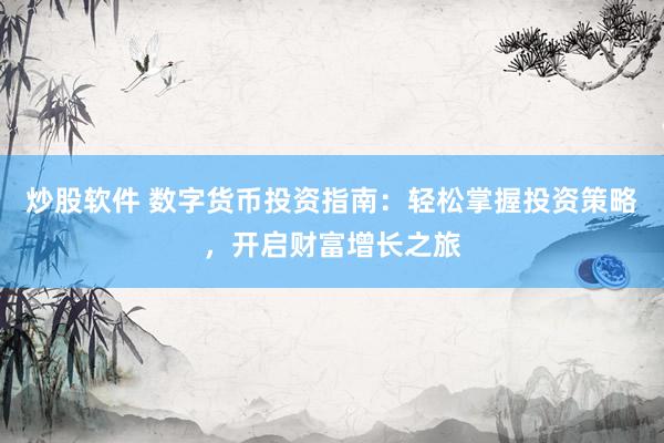炒股软件 数字货币投资指南：轻松掌握投资策略，开启财富增长之旅