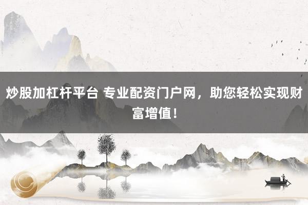 炒股加杠杆平台 专业配资门户网，助您轻松实现财富增值！