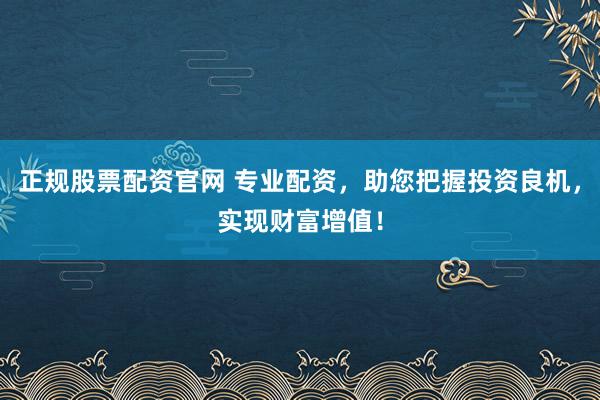正规股票配资官网 专业配资，助您把握投资良机，实现财富增值！