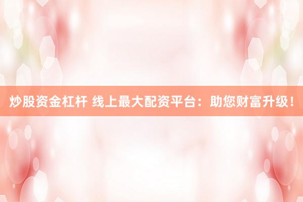 炒股资金杠杆 线上最大配资平台：助您财富升级！