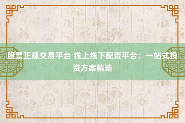 股票正规交易平台 线上线下配资平台：一站式投资方案精选