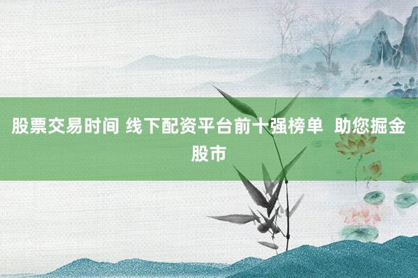 股票交易时间 线下配资平台前十强榜单  助您掘金股市