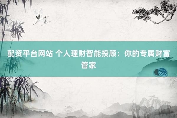 配资平台网站 个人理财智能投顾：你的专属财富管家