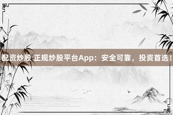 配资炒股 正规炒股平台App：安全可靠，投资首选！