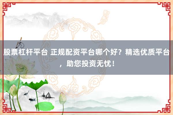 股票杠杆平台 正规配资平台哪个好？精选优质平台，助您投资无忧！